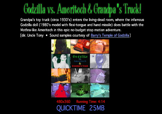 Godzilla vs Ameritech & Grandpa's Truck - Grandpa's toy truck (circa 1930's) enters the living-dead room, where the infamous Godzilla doll (1980's model with flexi-tongue and hand missile) does battle with the Mothra-like Ameritech in the epic no-budget stop motion adventure.  Director Uncle Tony.  Sound samples courtesy of Barry's Temple of Godzilla.